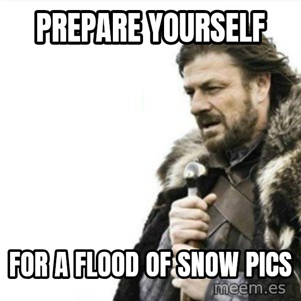 Prepare yourself meme: Prepare yourself / For a flood of snow pics