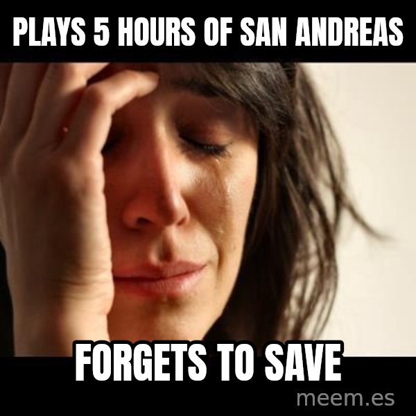 crying girl sad meme: PLays 5 hours of San Andreas / forgets to save