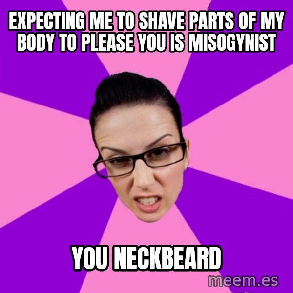 Privilege Denying Feminist meme: Expecting me to shave parts of my body to please you is misogynist / You neckbeard