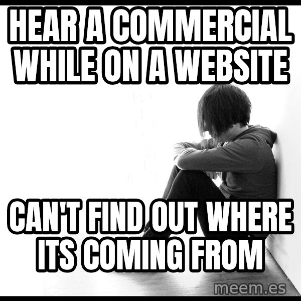 First World Problems meme: hear a commercial while on a website / Can't find out where its coming from