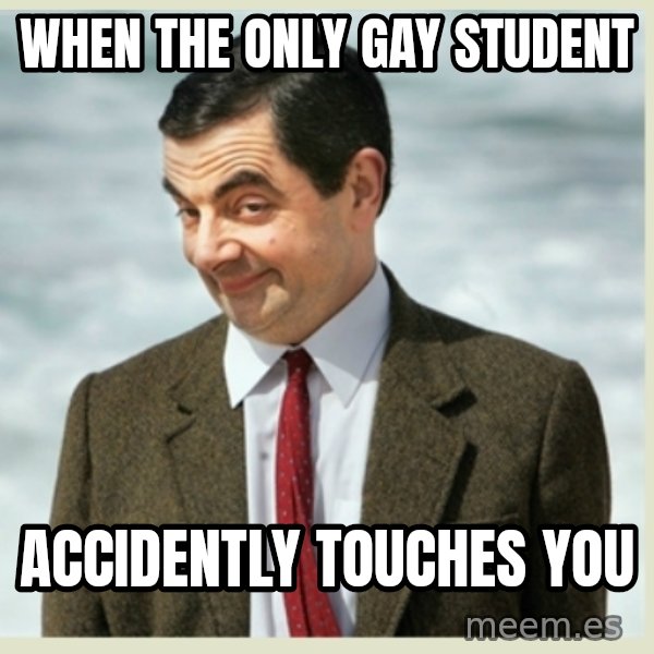 MR bean meme: when the only gay student / accidently touches you