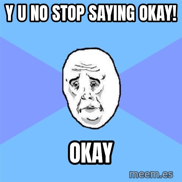 Okay Guy meme: y u no stop saying okay! / okay
