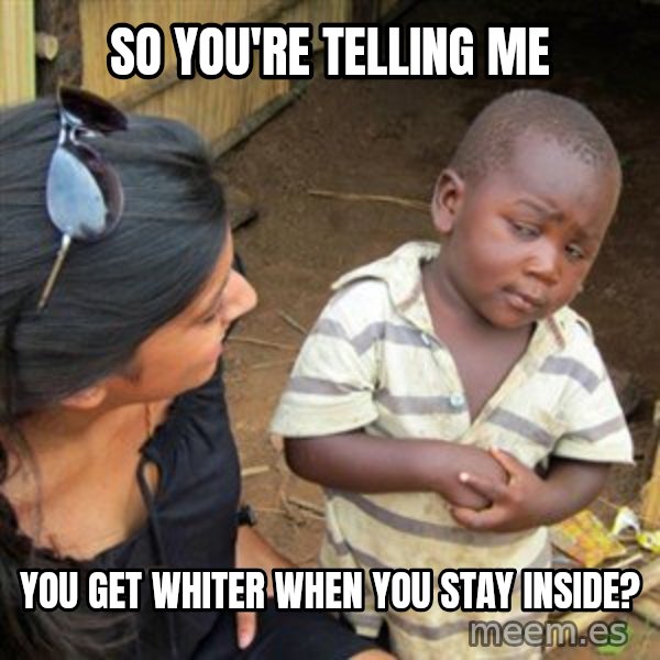 Skeptical 3rd World Kid meme: So you're telling me / you get whiter when you stay inside?