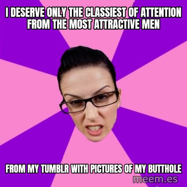 Privilege Denying Feminist meme: I deserve only the classiest of attention from the most attractive men / from my tumblr with pictures of my butthole