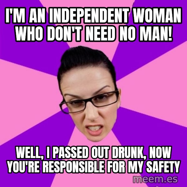 Privilege Denying Feminist meme: I'm an independent woman who don't need no man! / well, I passed out drunk, now you're responsible for my safety