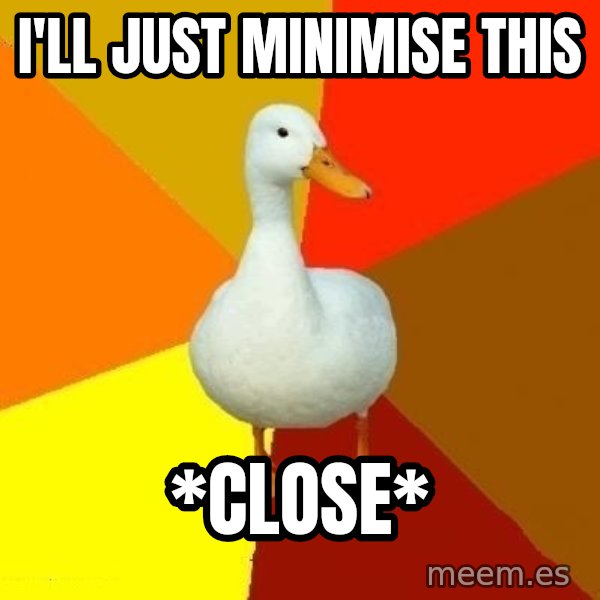 Technologically Impaired Duck meme: I'll just minimise this / *close*
