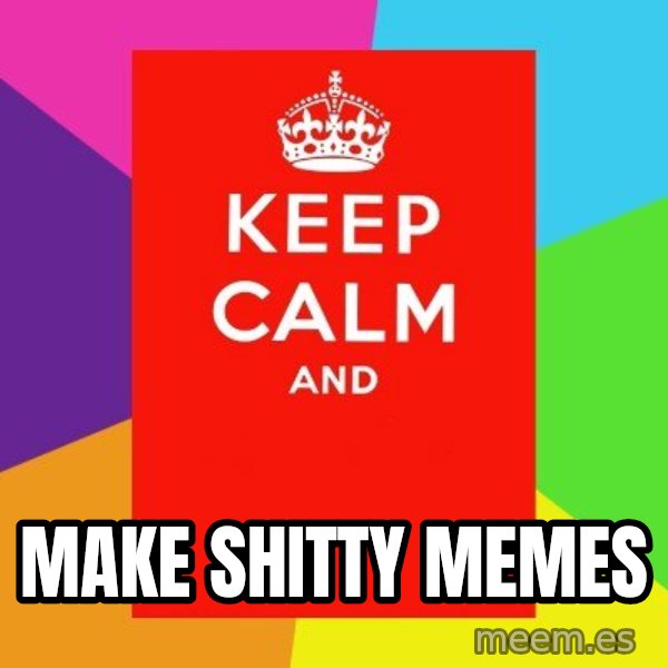 Keep calm and meme: make shitty memes