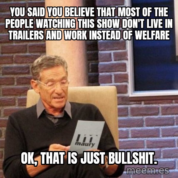Maury Lie Detector meme: You said you believe that most of the people watching this show don't live in trailers and work instead of welfare / ok, that is just bullshit.