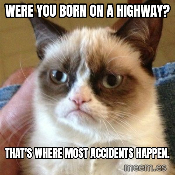 Grumpy Cat  meme: Were you born on a highway? / that's where most accidents happen.
