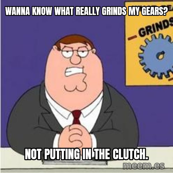 Grinds My Gears Peter Griffin meme: Wanna know what really grinds my gears? / Not putting in the clutch.