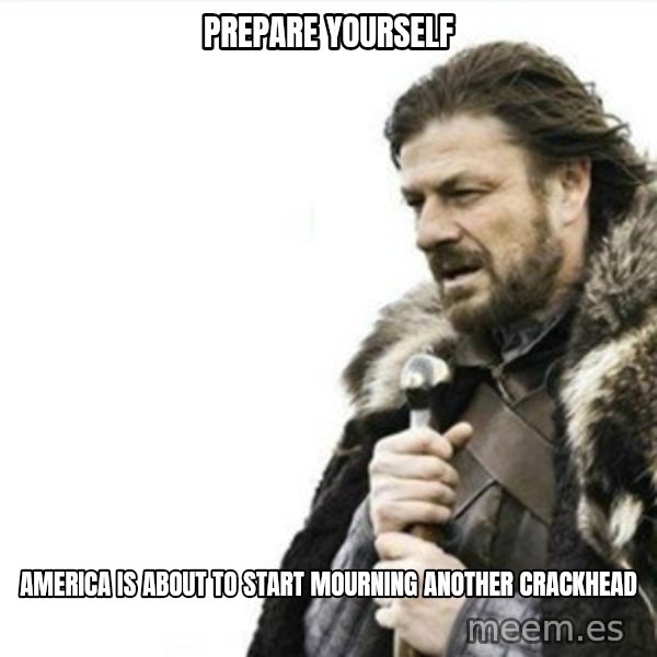 Prepare yourself meme: Prepare Yourself / America is about to start mourning another crackhead