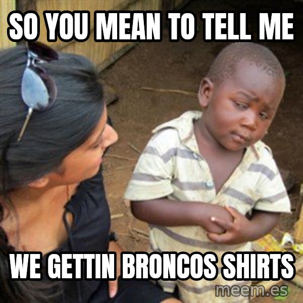 Skeptical 3rd World Kid meme: So you mean to tell me / We gettin Broncos shirts