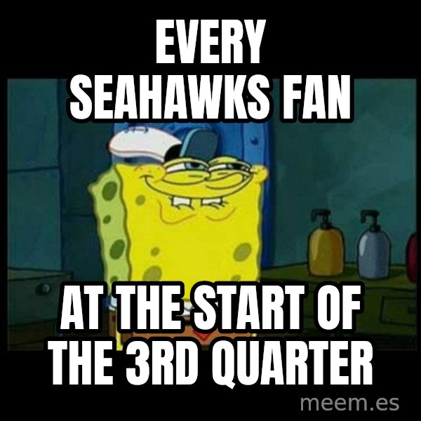 Don't you, Squidward? meme: Every Seahawks fan / at the start of the 3rd quarter