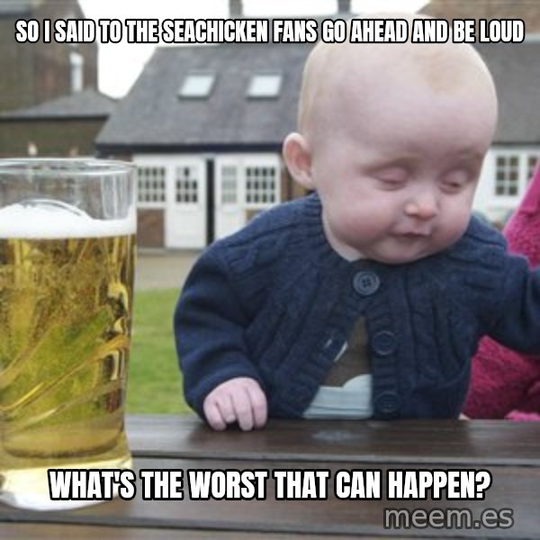 drunk baby 1 meme: so i said to the seachicken fans go ahead and be loud / what's the worst that can happen?