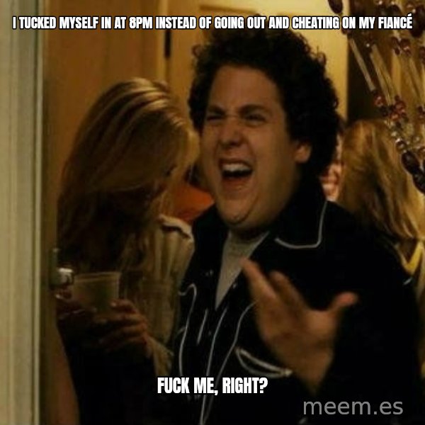 Fuck me right meme: I tucked myself in at 8pm instead of going out and cheating on my fiancé / Fuck me, right?
