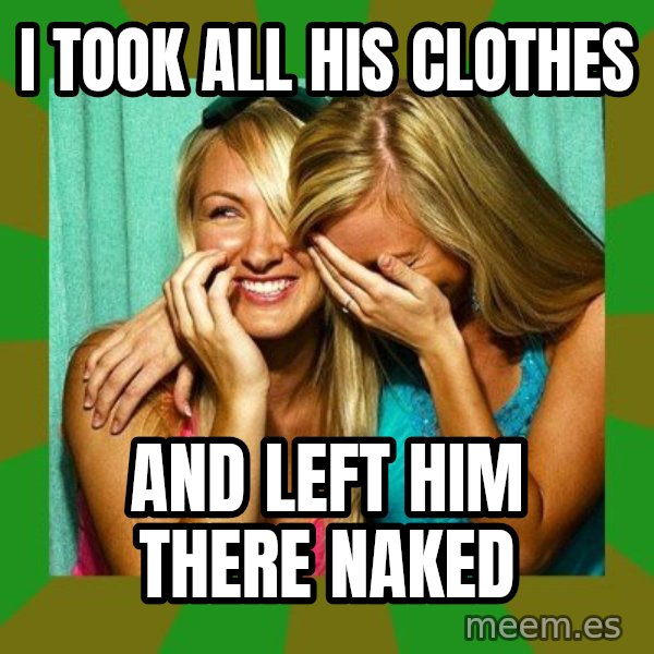 Laughing Girls  meme: I took all his clothes / and left him there naked