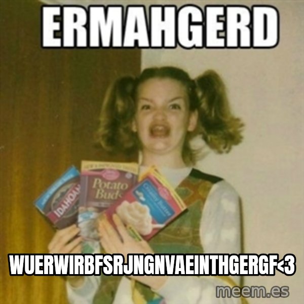 Ermahgerd meme: wuerwirbfsrjngnvaeinthgergf<3