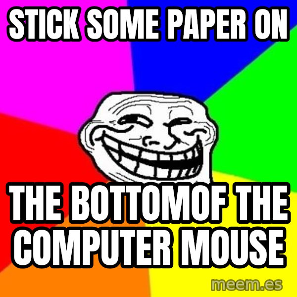 Trollface meme: stick some paper on / the bottomof THe computer mouse