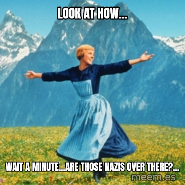Sound Of Music Lady meme: Look at how... / Wait a minute...are those Nazis over there?...