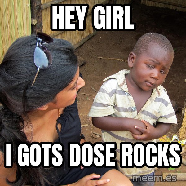 Skeptical African Child meme: hey girl / i gots dose rocks