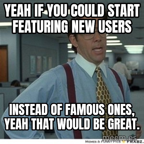 That would be great meme: Yeah if you could start featuring new users / Instead of famous ones, yeah that would be great.