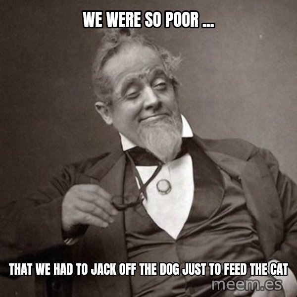 1889 [10] guy meme: We were so poor ... / that we had to jack off the dog just to feed the cat