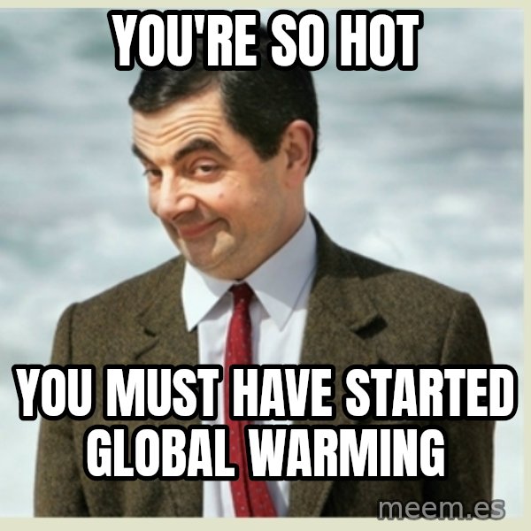 MR bean meme: You're so hot / YOU MUST HAVE STARTED GLOBAL WARMING