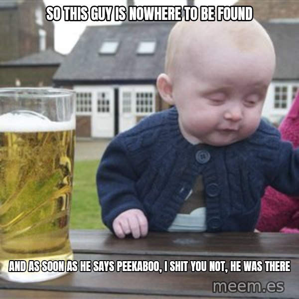 drunk baby 1 meme: so this guy is nowhere to be found / and as soon as he says peekaboo, i shit you not, he was there