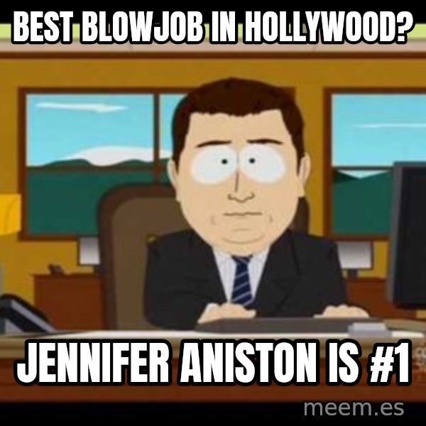 south park aand it's gone meme: Best blowjob in Hollywood? / JENNIFER ANISTON is #1