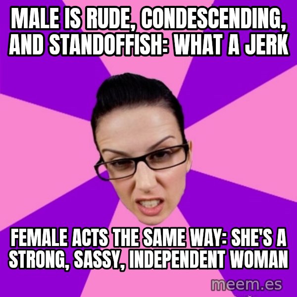 Privilege Denying Feminist meme: male is rude, condescending, and standoffish: what a jerk / female acts the same way: she's a strong, sassy, independent woman