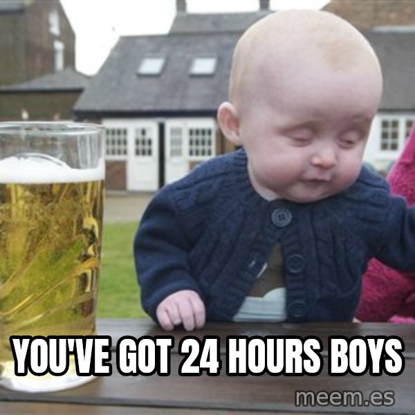 drunk baby 1 meme: you've got 24 hours boys