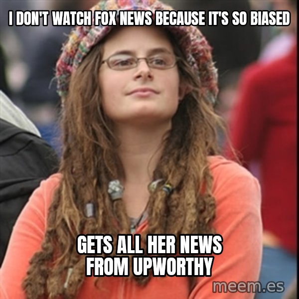 College Liberal meme: I don't watch fox news because it's so biased / gets all her news from Upworthy