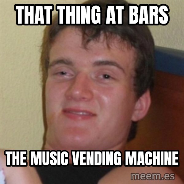 Really highguy meme: That thing at bars / the music vending machine