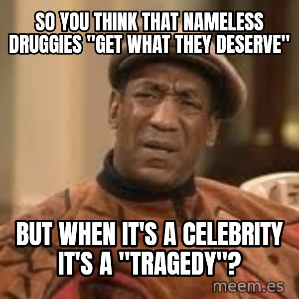 Confused Bill Cosby  meme: so you think that nameless druggies "get what they deserve" / but when it's a celebrity it's a "tragedy"?