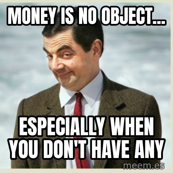 MR bean meme: Money is no object... / especially when you don't have any