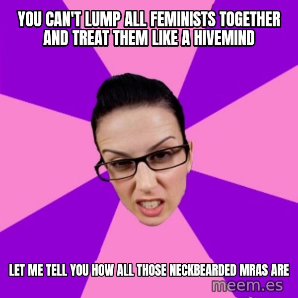 Privilege Denying Feminist meme: you can't lump all feminists together and treat them like a hivemind / let me tell you how all those neckbearded mras are