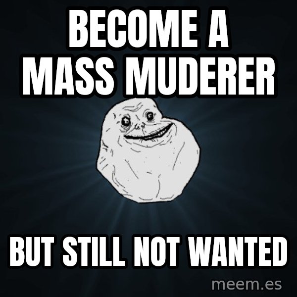Forever Alone meme: become a mass muderer / but still not wanted