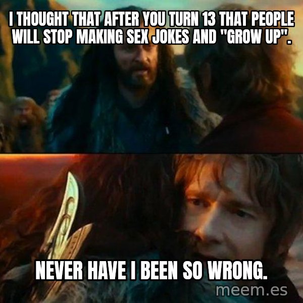 Never Have I Been So Wrong meme: I thought that after you turn 13 that people will stop making sex jokes and ''grow up''. / never have I been so wrong.
