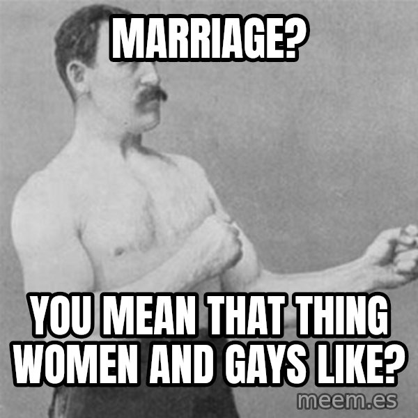 overly manlyman meme: Marriage? / you mean that thing women and gays like?