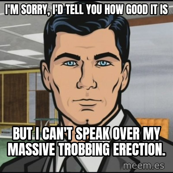 Archer meme: i'm sorry, i'd tell you how good it is / but i can't speak over my massive trobbing erection.