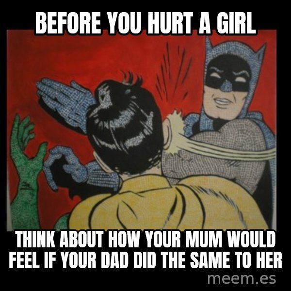 Batman Slappp meme: Before you hurt a girl / Think about how your mum would feel if your dad did the same to her