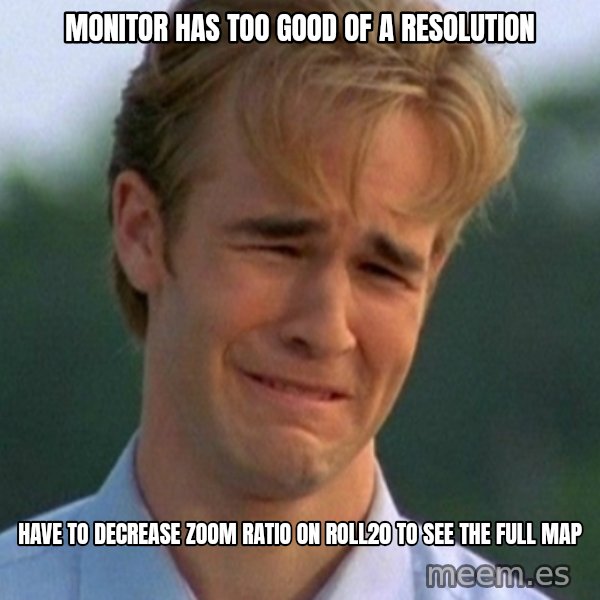 90s Problems meme: Monitor has too good of a resolution / have to decrease zoom ratio on roll20 to see the full map