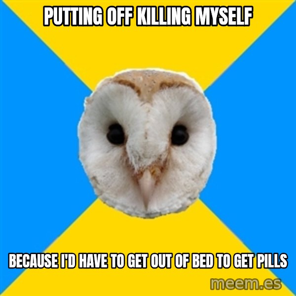 Bipolar Owl meme: Putting off killing myself / because I'd have to get out of bed to get pills