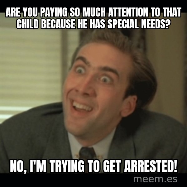 Nick Cage meme: are you paying so much attention to that child because he has special needs? / no, i'm trying to get arrested!