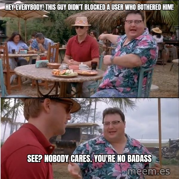 See? Nobody Cares meme: hey everybody! this guy didn't blocked a user who bothered him! / see? nobody cares. you're no badass
