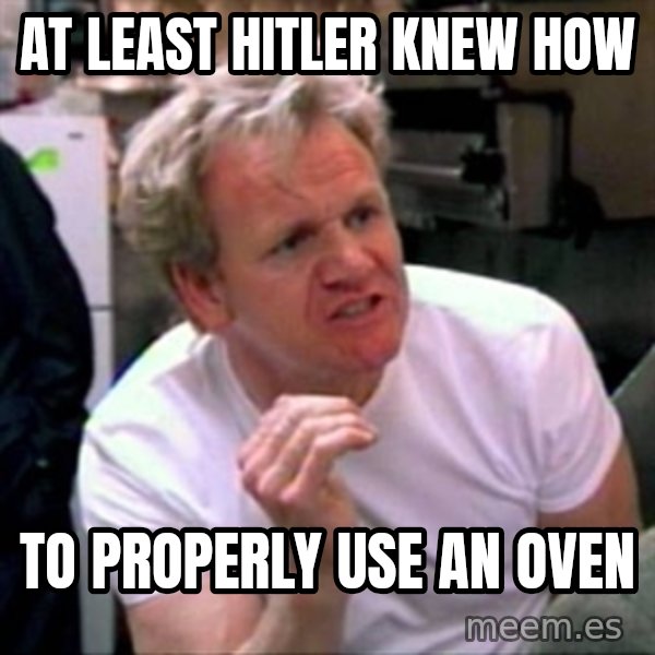 Gordon Ramsay meme: At least hitler knew how / to properly use an oven
