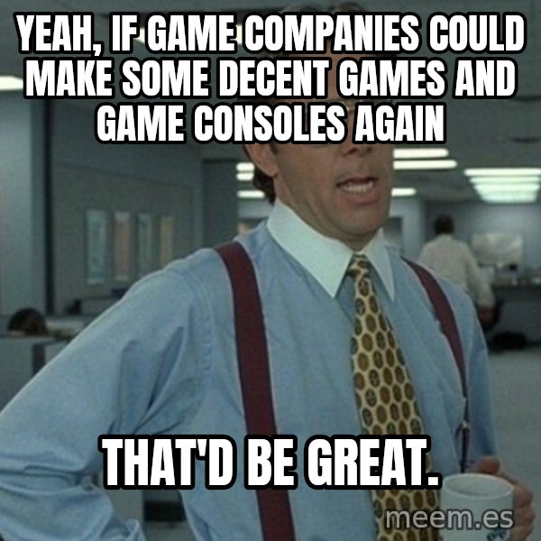 Yeah that'd be great... meme: yeah, if game companies could make some decent games and game consoles again / that'd be great.