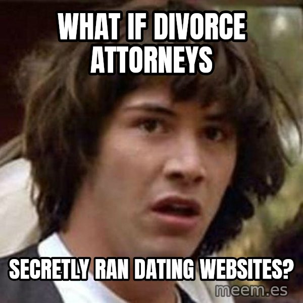Conspiracy Keanu meme: WHAt if divorce attorneys / secretly ran DATING WEBSITES?