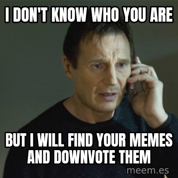 I don't know who you are... meme: i don't know who you are / but i will find your memes and downvote them