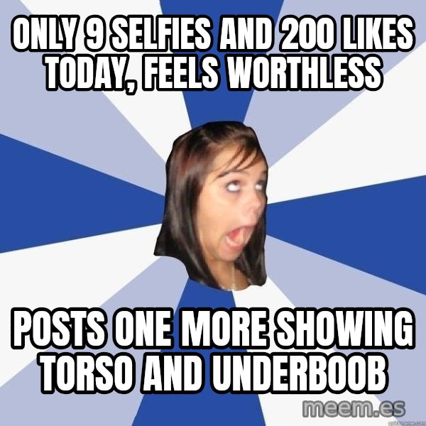 Annoying Facebook Girl meme: only 9 selfies and 200 likes today, feels worthless / posts one more showing torso and underboob